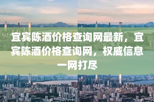 宜賓陳酒價格查詢網(wǎng)最新，宜賓陳酒價格查詢網(wǎng)，權(quán)威信息一網(wǎng)打盡