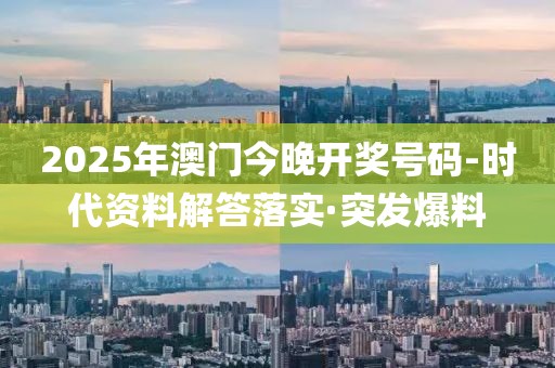 2025年澳門(mén)今晚開(kāi)獎(jiǎng)號(hào)碼-時(shí)代資料解答落實(shí)·突發(fā)爆料