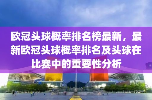 歐冠頭球概率排名榜最新，最新歐冠頭球概率排名及頭球在比賽中的重要性分析