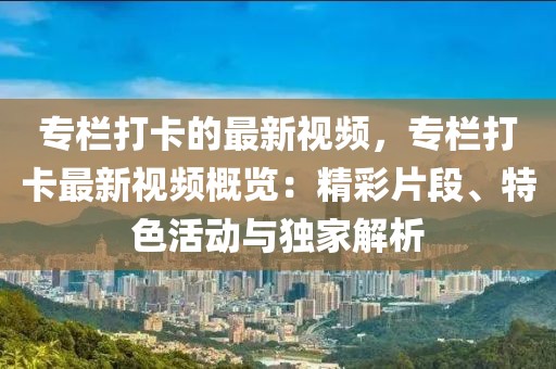 專欄打卡的最新視頻，專欄打卡最新視頻概覽：精彩片段、特色活動(dòng)與獨(dú)家解析