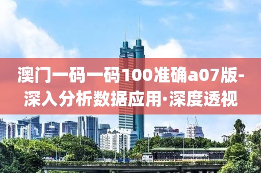 澳門一碼一碼100準確a07版-深入分析數(shù)據(jù)應用·深度透視