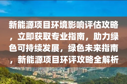 新能源項(xiàng)目環(huán)境影響評(píng)估攻略，立即獲取專業(yè)指南，助力綠色可持續(xù)發(fā)展，綠色未來(lái)指南，新能源項(xiàng)目環(huán)評(píng)攻略全解析