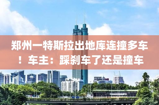 鄭州一特斯拉出地庫連撞多車！車主：踩剎車了還是撞車