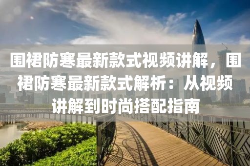 圍裙防寒最新款式視頻講解，圍裙防寒最新款式解析：從視頻講解到時尚搭配指南