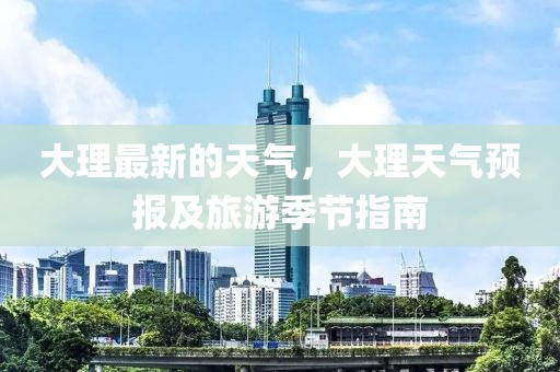 大理最新的天氣，大理天氣預(yù)報(bào)及旅游季節(jié)指南