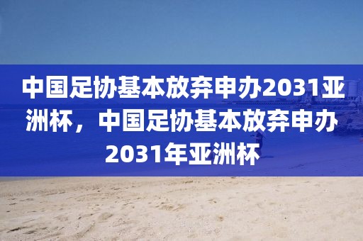 中國(guó)足協(xié)基本放棄申辦2031亞洲杯，中國(guó)足協(xié)基本放棄申辦2031年亞洲杯