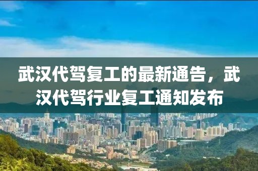 武漢代駕復(fù)工的最新通告，武漢代駕行業(yè)復(fù)工通知發(fā)布