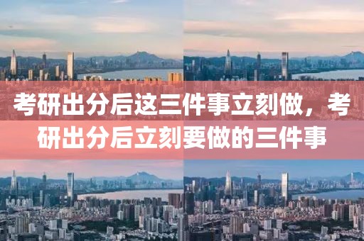 考研出分后這三件事立刻做，考研出分后立刻要做的三件事