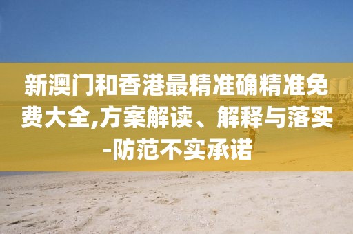 新澳門和香港最精準(zhǔn)確精準(zhǔn)免費(fèi)大全,方案解讀、解釋與落實(shí)-防范不實(shí)承諾