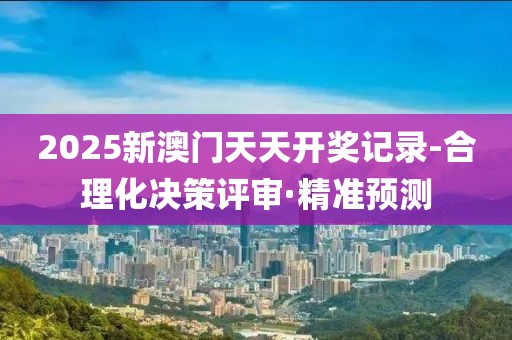 2025新澳門天天開獎(jiǎng)記錄-合理化決策評(píng)審·精準(zhǔn)預(yù)測(cè)