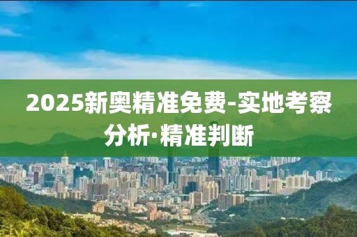 2025新奧精準(zhǔn)免費(fèi)-實(shí)地考察分析·精準(zhǔn)判斷