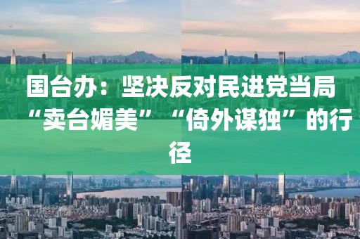 國臺辦：堅決反對民進(jìn)黨當(dāng)局“賣臺媚美”“倚外謀獨(dú)”的行徑