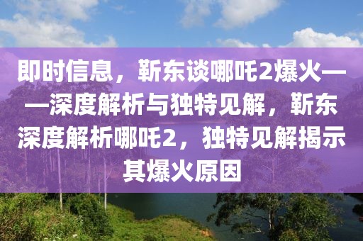 即時(shí)信息，靳東談哪吒2爆火——深度解析與獨(dú)特見解，靳東深度解析哪吒2，獨(dú)特見解揭示其爆火原因