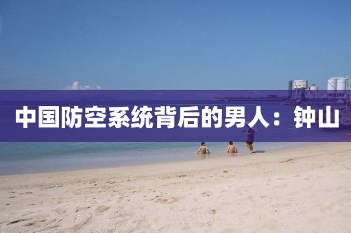 中國(guó)防空系統(tǒng)背后的男人：鐘山