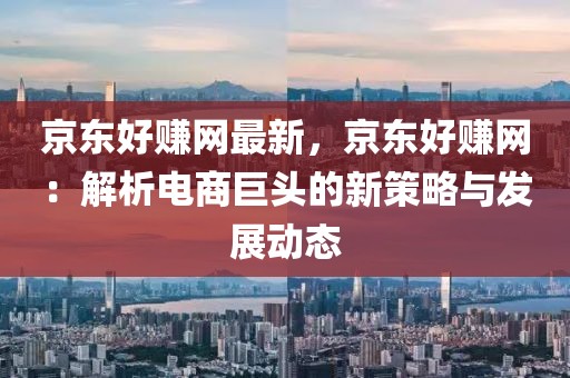 京東好賺網(wǎng)最新，京東好賺網(wǎng)：解析電商巨頭的新策略與發(fā)展動(dòng)態(tài)