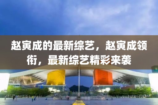 趙寅成的最新綜藝，趙寅成領(lǐng)銜，最新綜藝精彩來襲