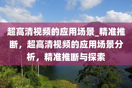 超高清視頻的應(yīng)用場(chǎng)景_精準(zhǔn)推斷，超高清視頻的應(yīng)用場(chǎng)景分析，精準(zhǔn)推斷與探索