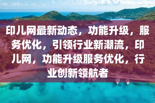 印兒網(wǎng)最新動(dòng)態(tài)，功能升級，服務(wù)優(yōu)化，引領(lǐng)行業(yè)新潮流，印兒網(wǎng)，功能升級服務(wù)優(yōu)化，行業(yè)創(chuàng)新領(lǐng)航者