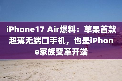 iPhone17 Air爆料：蘋果首款超薄無端口手機，也是iPhone家族變革開端