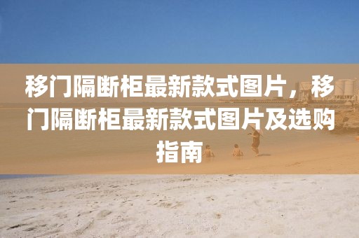移門(mén)隔斷柜最新款式圖片，移門(mén)隔斷柜最新款式圖片及選購(gòu)指南