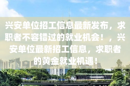 興安單位招工信息最新發(fā)布，求職者不容錯(cuò)過(guò)的就業(yè)機(jī)會(huì)！，興安單位最新招工信息，求職者的黃金就業(yè)機(jī)遇！