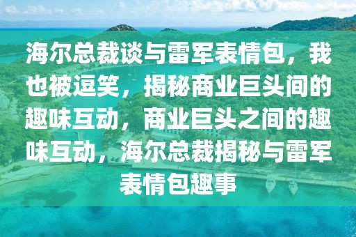 海爾總裁談與雷軍表情包，我也被逗笑，揭秘商業(yè)巨頭間的趣味互動，商業(yè)巨頭之間的趣味互動，海爾總裁揭秘與雷軍表情包趣事