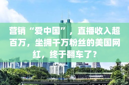 營銷“愛中國”，直播收入超百萬，坐擁千萬粉絲的美國網(wǎng)紅，終于翻車了？