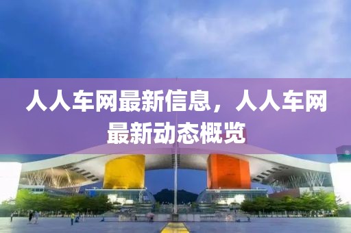 人人車網(wǎng)最新信息，人人車網(wǎng)最新動態(tài)概覽