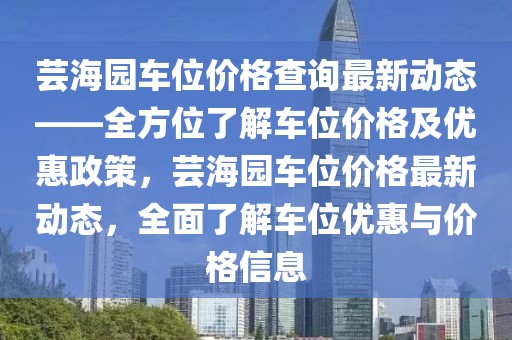 蕓海園車位價格查詢最新動態(tài)——全方位了解車位價格及優(yōu)惠政策，蕓海園車位價格最新動態(tài)，全面了解車位優(yōu)惠與價格信息