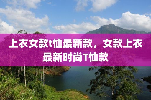 上衣女款t恤最新款，女款上衣最新時尚T恤款