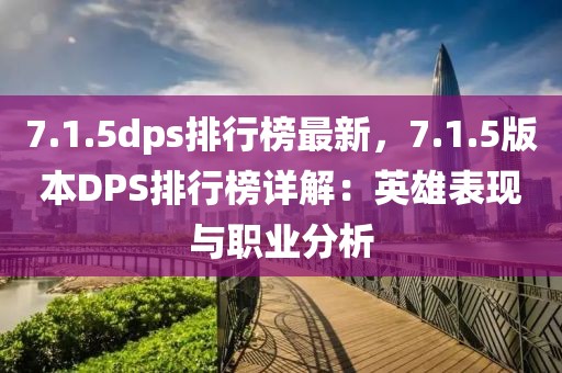 7.1.5dps排行榜最新，7.1.5版本DPS排行榜詳解：英雄表現(xiàn)與職業(yè)分析