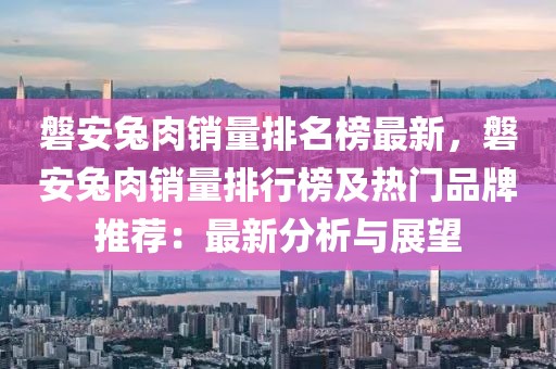 磐安兔肉銷量排名榜最新，磐安兔肉銷量排行榜及熱門品牌推薦：最新分析與展望