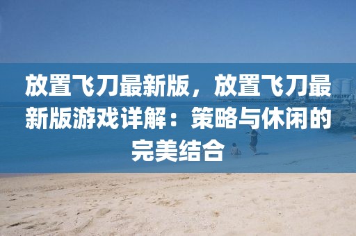 放置飛刀最新版，放置飛刀最新版游戲詳解：策略與休閑的完美結(jié)合