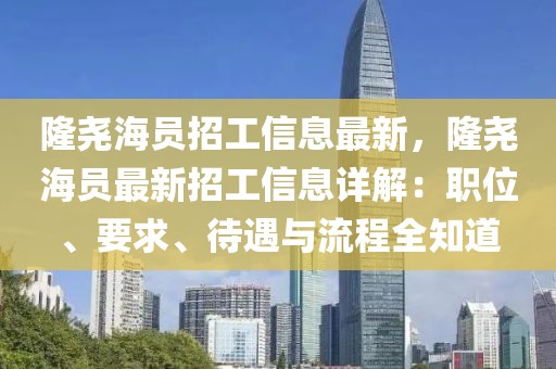 隆堯海員招工信息最新，隆堯海員最新招工信息詳解：職位、要求、待遇與流程全知道
