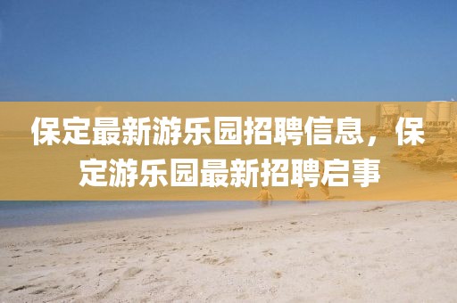 保定最新游樂園招聘信息，保定游樂園最新招聘啟事