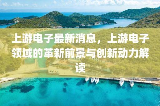 上游電子最新消息，上游電子領(lǐng)域的革新前景與創(chuàng)新動(dòng)力解讀