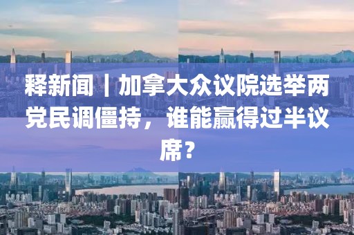 釋新聞｜加拿大眾議院選舉兩黨民調(diào)僵持，誰能贏得過半議席？