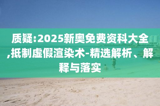 質(zhì)疑:2025新奧免費(fèi)資科大全,抵制虛假渲染術(shù)-精選解析、解釋與落實