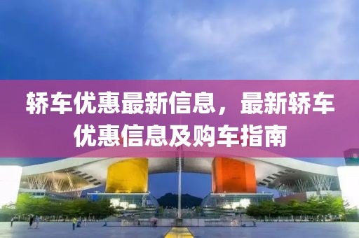 轎車優(yōu)惠最新信息，最新轎車優(yōu)惠信息及購車指南