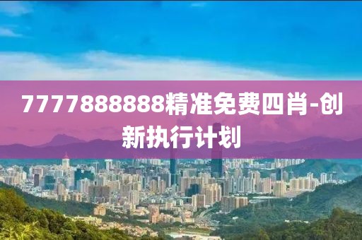 7777888888精準(zhǔn)免費(fèi)四肖-創(chuàng)新執(zhí)行計(jì)劃