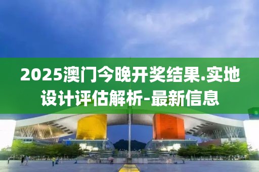 2025澳門(mén)今晚開(kāi)獎(jiǎng)結(jié)果.實(shí)地設(shè)計(jì)評(píng)估解析-最新信息