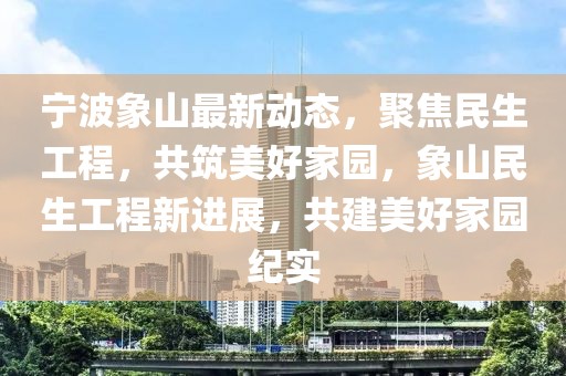 寧波象山最新動態(tài)，聚焦民生工程，共筑美好家園，象山民生工程新進(jìn)展，共建美好家園紀(jì)實(shí)