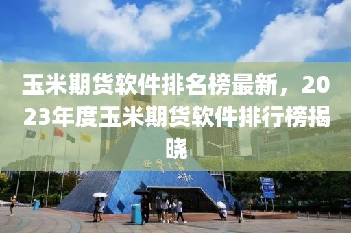 玉米期貨軟件排名榜最新，2023年度玉米期貨軟件排行榜揭曉