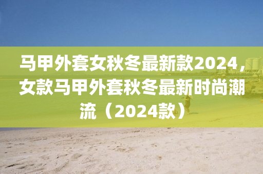 馬甲外套女秋冬最新款2024，女款馬甲外套秋冬最新時(shí)尚潮流（2024款）