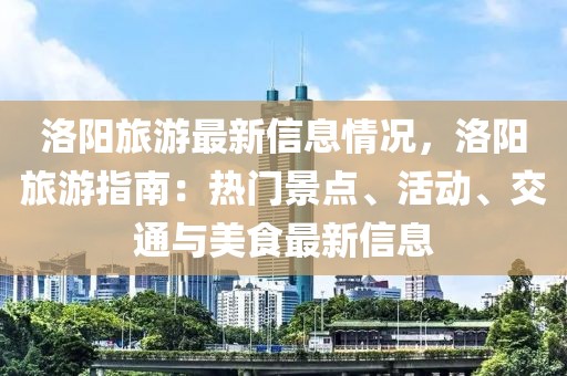 洛陽旅游最新信息情況，洛陽旅游指南：熱門景點、活動、交通與美食最新信息