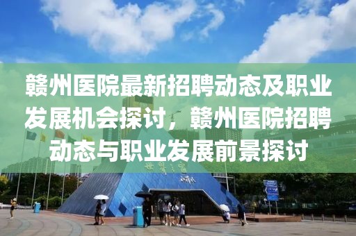 贛州醫(yī)院最新招聘動態(tài)及職業(yè)發(fā)展機會探討，贛州醫(yī)院招聘動態(tài)與職業(yè)發(fā)展前景探討