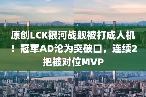 原創(chuàng)LCK銀河戰(zhàn)艦被打成人機(jī)！冠軍AD淪為突破口，連續(xù)2把被對(duì)位MVP