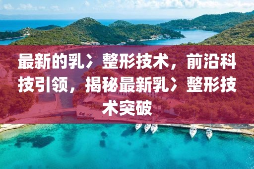 最新的乳冫整形技術，前沿科技引領，揭秘最新乳冫整形技術突破