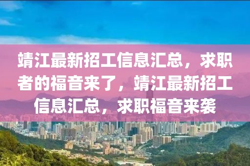 靖江最新招工信息匯總，求職者的福音來了，靖江最新招工信息匯總，求職福音來襲