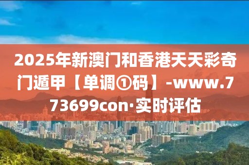 2025年新澳門和香港天天彩奇門遁甲【單調(diào)①碼】-www.773699con·實時評估